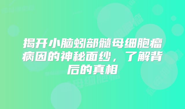 揭开小脑蚓部髓母细胞瘤病因的神秘面纱，了解背后的真相
