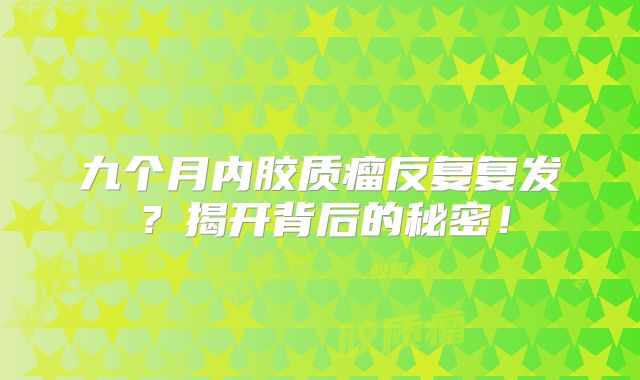 九个月内胶质瘤反复复发？揭开背后的秘密！