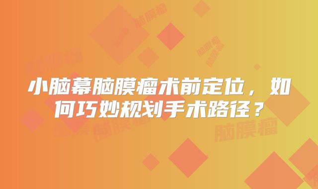 小脑幕脑膜瘤术前定位，如何巧妙规划手术路径？