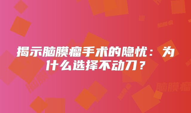 揭示脑膜瘤手术的隐忧：为什么选择不动刀？