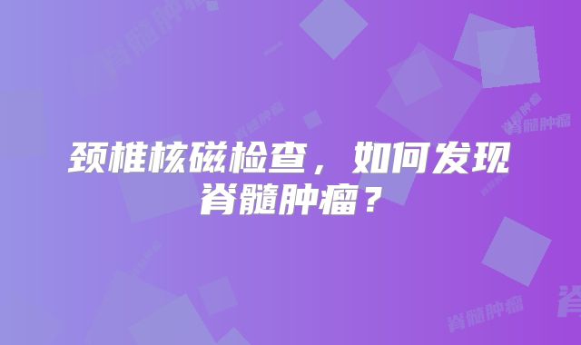 颈椎核磁检查，如何发现脊髓肿瘤？