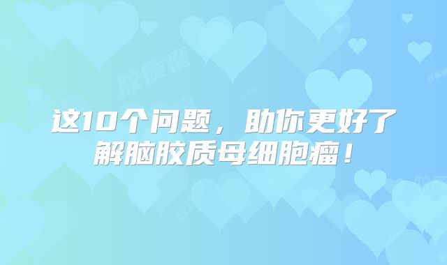 这10个问题，助你更好了解脑胶质母细胞瘤！