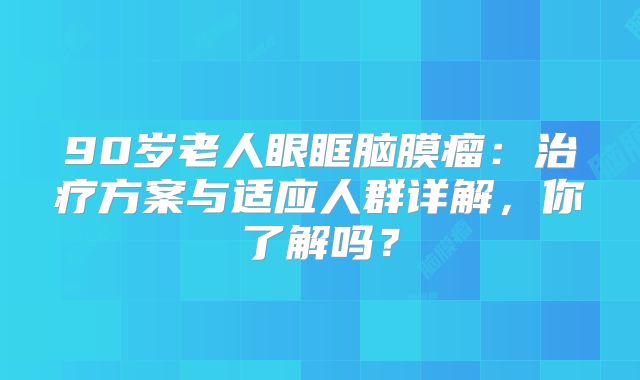90岁老人眼眶脑膜瘤：治疗方案与适应人群详解，你了解吗？