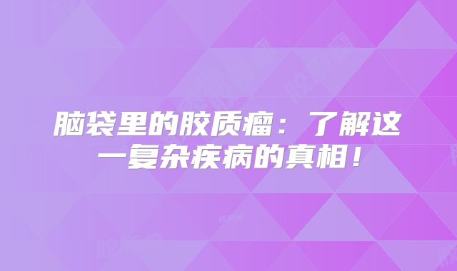 脑袋里的胶质瘤：了解这一复杂疾病的真相！
