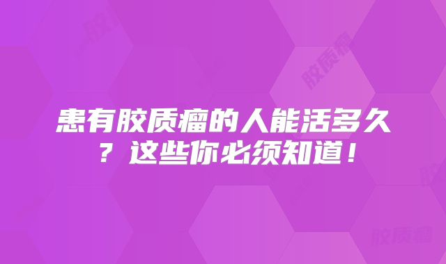 患有胶质瘤的人能活多久？这些你必须知道！