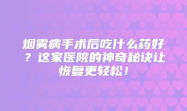 烟雾病手术后吃什么药好？这家医院的神奇秘诀让恢复更轻松！
