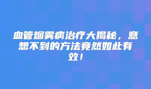 血管烟雾病治疗大揭秘，意想不到的方法竟然如此有效！