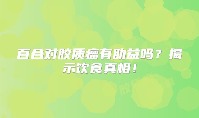 百合对胶质瘤有助益吗？揭示饮食真相！