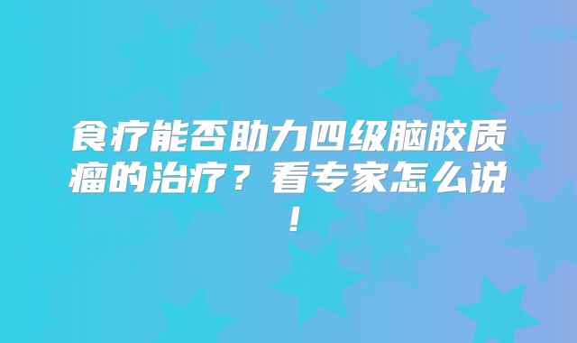 食疗能否助力四级脑胶质瘤的治疗？看专家怎么说！