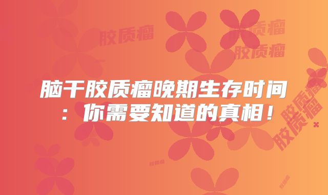 脑干胶质瘤晚期生存时间：你需要知道的真相！
