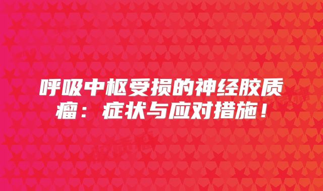 呼吸中枢受损的神经胶质瘤：症状与应对措施！