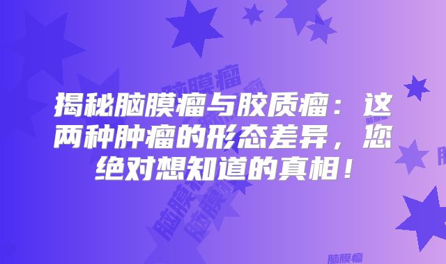 揭秘脑膜瘤与胶质瘤：这两种肿瘤的形态差异，您绝对想知道的真相！
