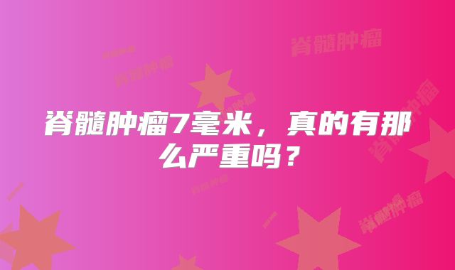 脊髓肿瘤7毫米，真的有那么严重吗？