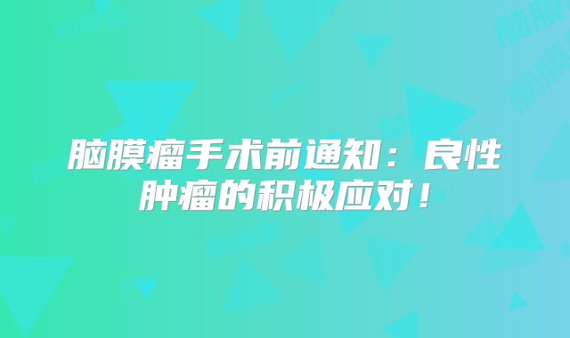 脑膜瘤手术前通知：良性肿瘤的积极应对！