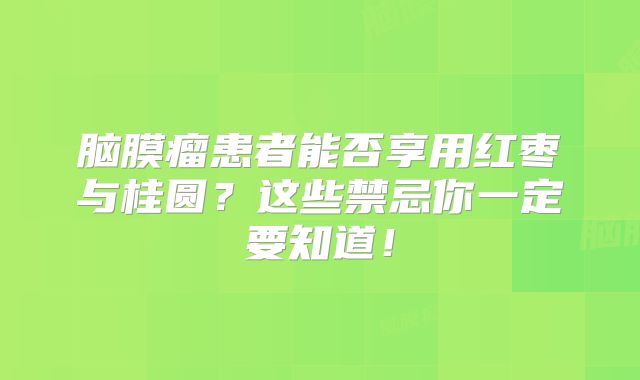 脑膜瘤患者能否享用红枣与桂圆？这些禁忌你一定要知道！