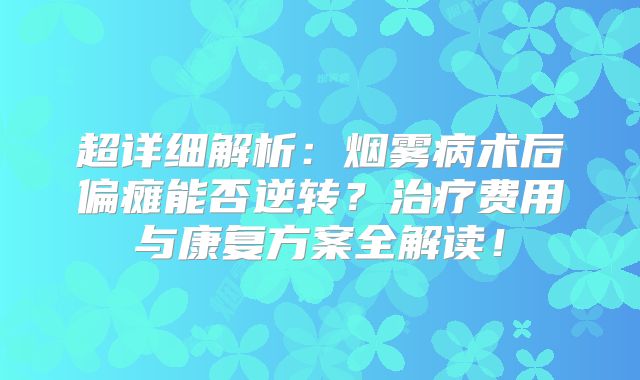 超详细解析：烟雾病术后偏瘫能否逆转？治疗费用与康复方案全解读！