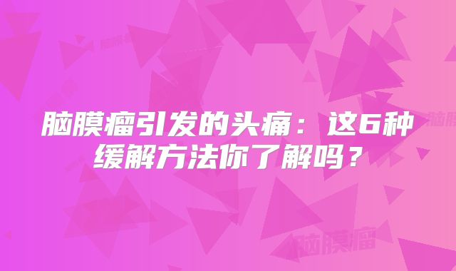 脑膜瘤引发的头痛：这6种缓解方法你了解吗？
