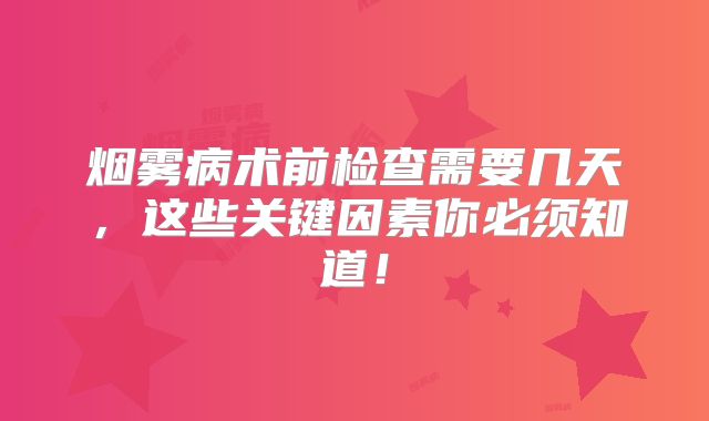 烟雾病术前检查需要几天，这些关键因素你必须知道！