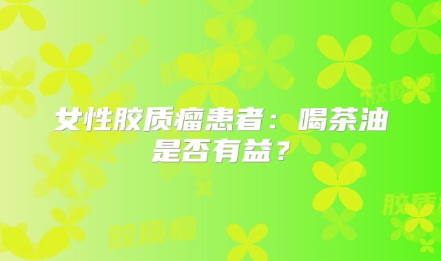 女性胶质瘤患者：喝茶油是否有益？
