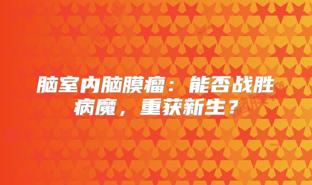 脑室内脑膜瘤：能否战胜病魔，重获新生？