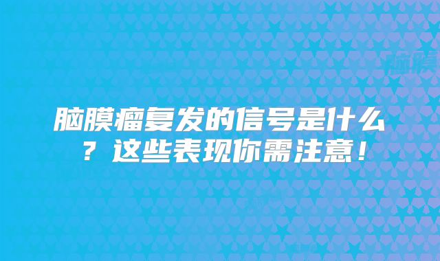 脑膜瘤复发的信号是什么？这些表现你需注意！