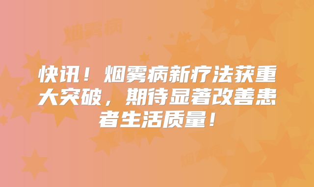 快讯！烟雾病新疗法获重大突破，期待显著改善患者生活质量！