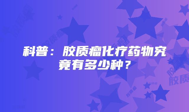 科普：胶质瘤化疗药物究竟有多少种？