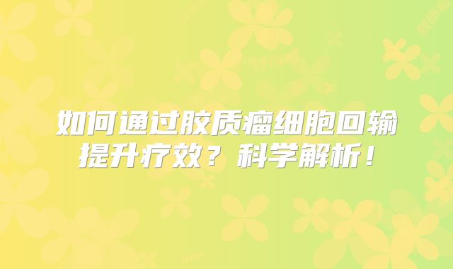 如何通过胶质瘤细胞回输提升疗效？科学解析！