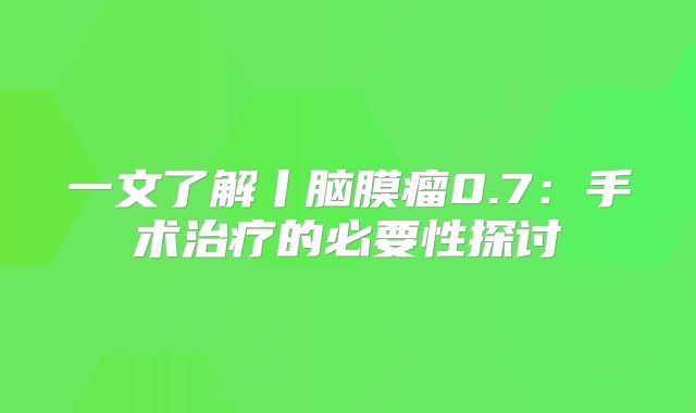 一文了解丨脑膜瘤0.7：手术治疗的必要性探讨
