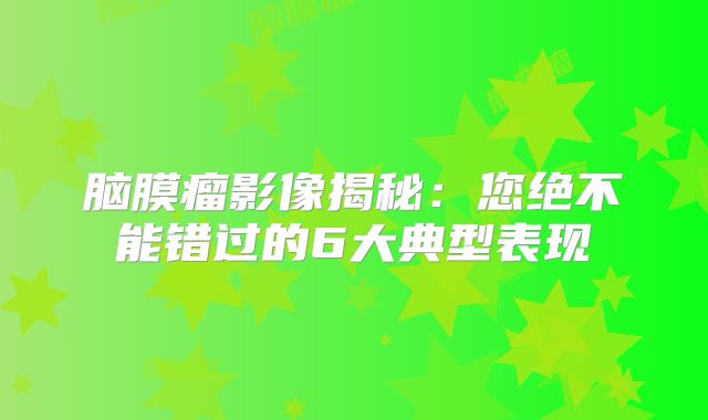 脑膜瘤影像揭秘：您绝不能错过的6大典型表现