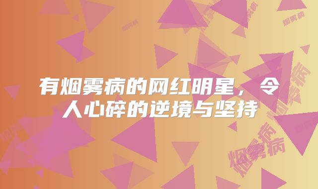 有烟雾病的网红明星，令人心碎的逆境与坚持