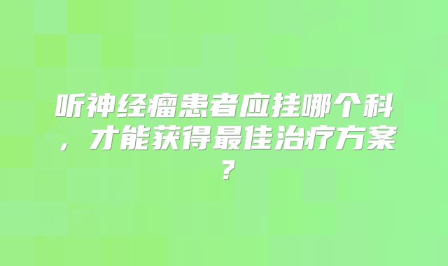 听神经瘤患者应挂哪个科，才能获得最佳治疗方案？