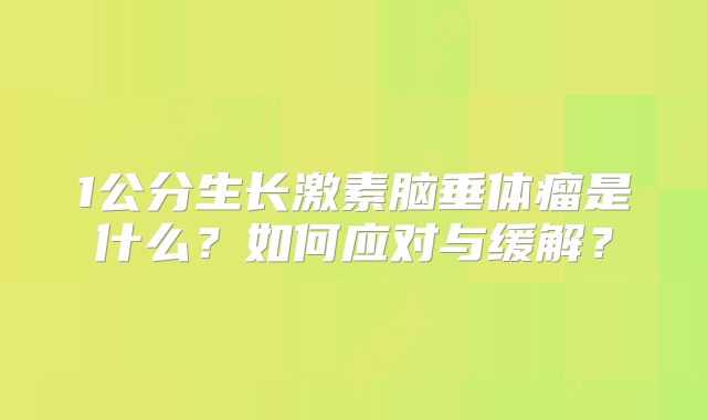 1公分生长激素脑垂体瘤是什么？如何应对与缓解？