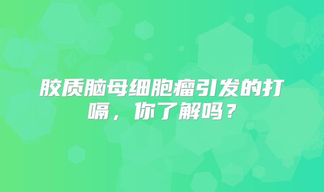 胶质脑母细胞瘤引发的打嗝，你了解吗？