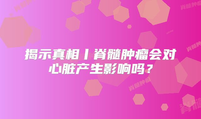揭示真相丨脊髓肿瘤会对心脏产生影响吗？