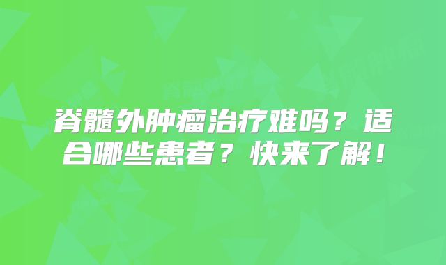 脊髓外肿瘤治疗难吗？适合哪些患者？快来了解！