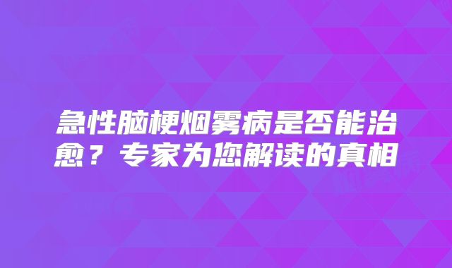 急性脑梗烟雾病是否能治愈？专家为您解读的真相