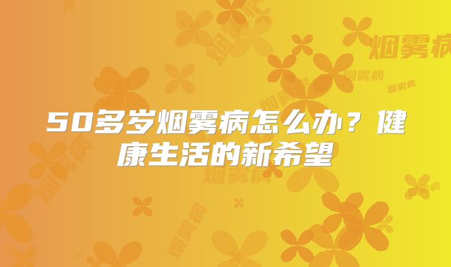 50多岁烟雾病怎么办？健康生活的新希望