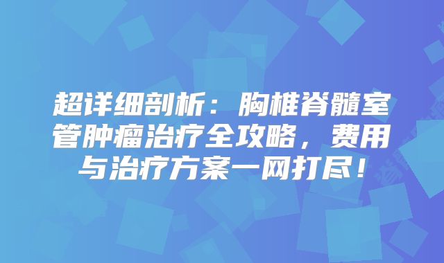 超详细剖析：胸椎脊髓室管肿瘤治疗全攻略，费用与治疗方案一网打尽！