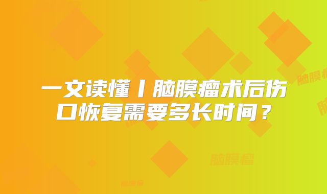 一文读懂丨脑膜瘤术后伤口恢复需要多长时间？