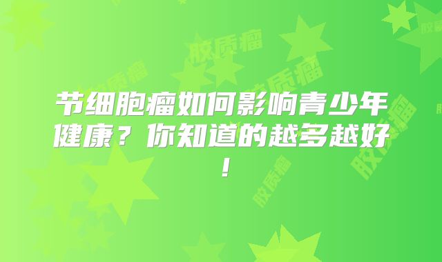 节细胞瘤如何影响青少年健康？你知道的越多越好！