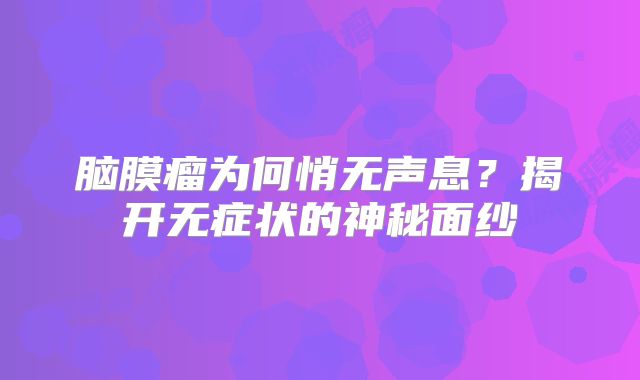 脑膜瘤为何悄无声息？揭开无症状的神秘面纱