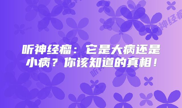 听神经瘤：它是大病还是小病？你该知道的真相！