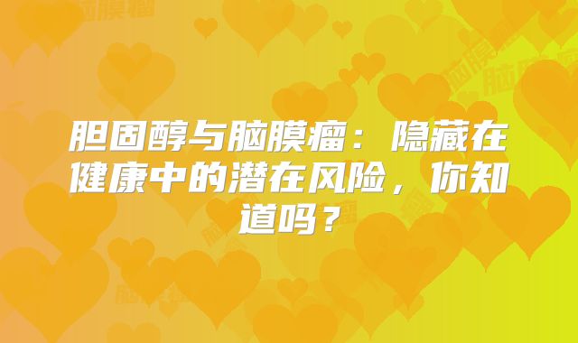 胆固醇与脑膜瘤：隐藏在健康中的潜在风险，你知道吗？