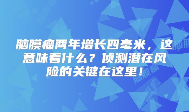 脑膜瘤两年增长四毫米，这意味着什么？侦测潜在风险的关键在这里！