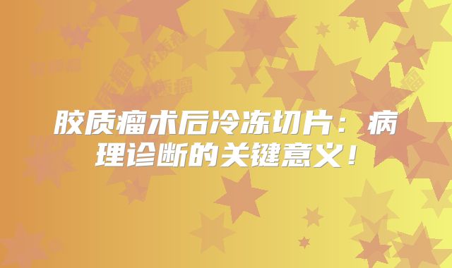 胶质瘤术后冷冻切片：病理诊断的关键意义！