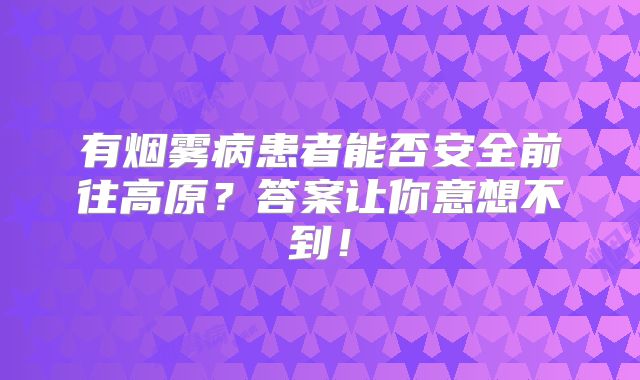 有烟雾病患者能否安全前往高原？答案让你意想不到！
