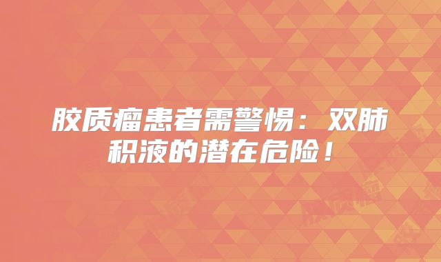 胶质瘤患者需警惕：双肺积液的潜在危险！