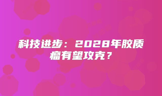 科技进步：2028年胶质瘤有望攻克？