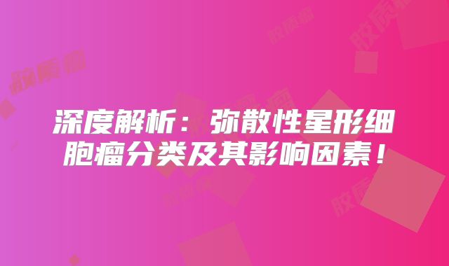 深度解析：弥散性星形细胞瘤分类及其影响因素！